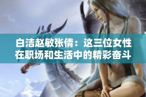 白洁赵敏张倩：这三位女性在职场和生活中的精彩奋斗历程