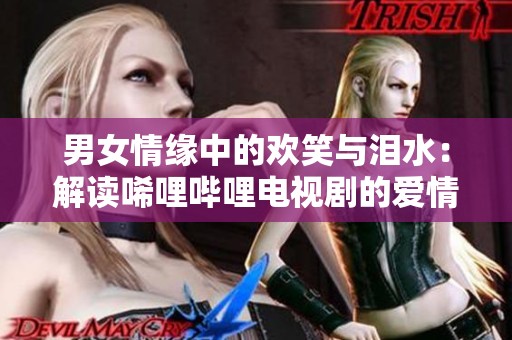 男女情缘中的欢笑与泪水：解读唏哩哔哩电视剧的爱情故事