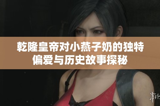 乾隆皇帝对小燕子奶的独特偏爱与历史故事探秘