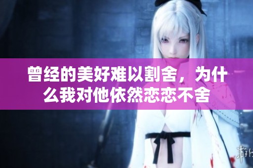曾经的美好难以割舍，为什么我对他依然恋恋不舍