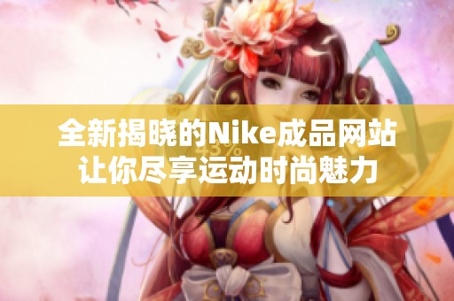 全新揭晓的Nike成品网站让你尽享运动时尚魅力