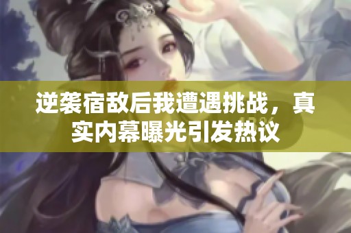 逆袭宿敌后我遭遇挑战，真实内幕曝光引发热议
