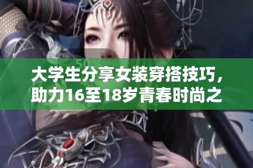 大学生分享女装穿搭技巧，助力16至18岁青春时尚之旅