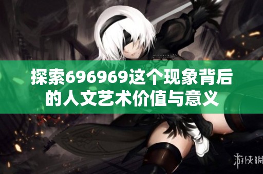 探索696969这个现象背后的人文艺术价值与意义
