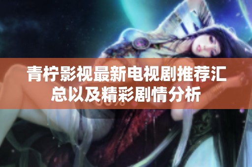 青柠影视最新电视剧推荐汇总以及精彩剧情分析