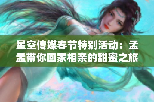 星空传媒春节特别活动：孟孟带你回家相亲的甜蜜之旅