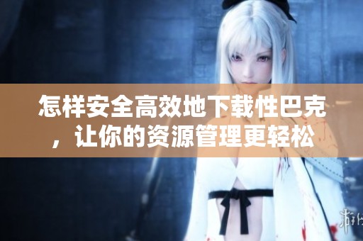 怎样安全高效地下载性巴克，让你的资源管理更轻松