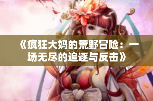 《疯狂大妈的荒野冒险：一场无尽的追逐与反击》