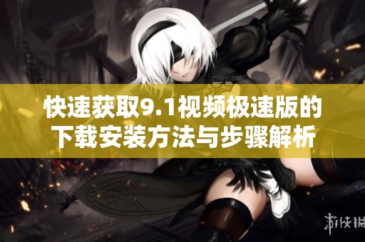 快速获取9.1视频极速版的下载安装方法与步骤解析