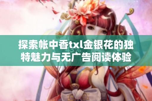 探索帐中香txl金银花的独特魅力与无广告阅读体验