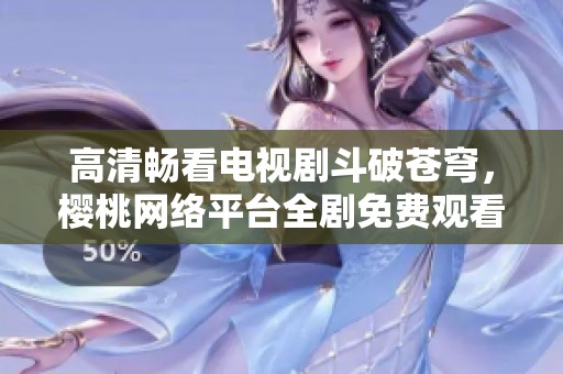高清畅看电视剧斗破苍穹，樱桃网络平台全剧免费观看