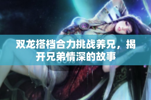 双龙搭档合力挑战养兄，揭开兄弟情深的故事