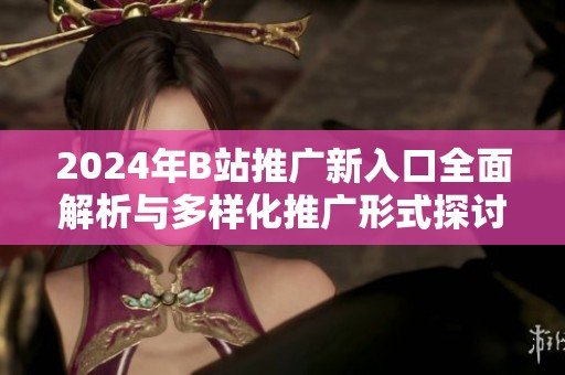 2024年B站推广新入口全面解析与多样化推广形式探讨