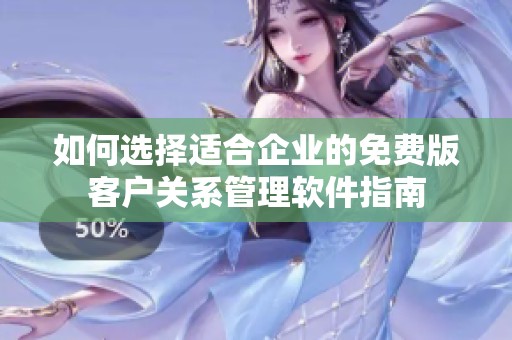 如何选择适合企业的免费版客户关系管理软件指南