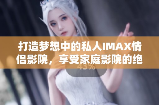打造梦想中的私人IMAX情侣影院，享受家庭影院的绝佳体验
