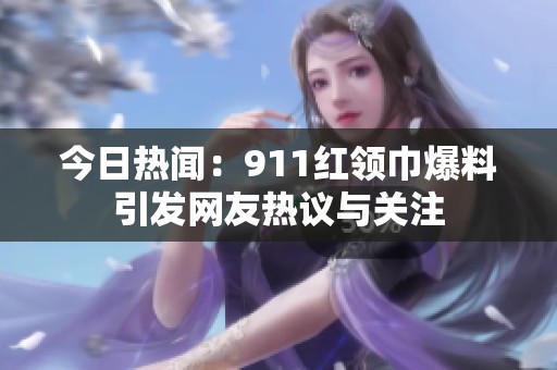 今日热闻：911红领巾爆料引发网友热议与关注