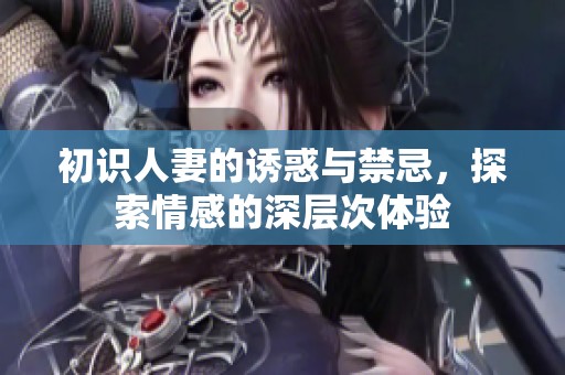初识人妻的诱惑与禁忌，探索情感的深层次体验