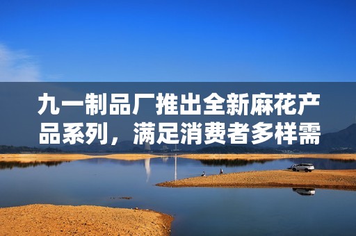 九一制品厂推出全新麻花产品系列，满足消费者多样需求