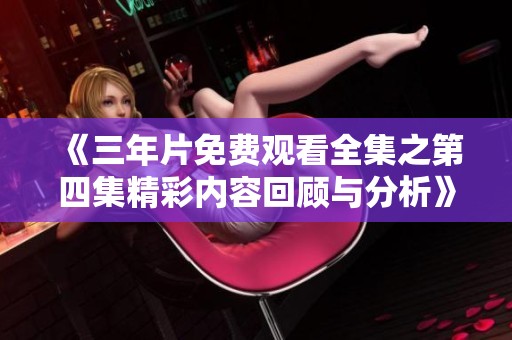 《三年片免费观看全集之第四集精彩内容回顾与分析》