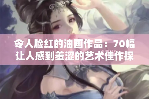 令人脸红的油画作品：70幅让人感到羞涩的艺术佳作探秘