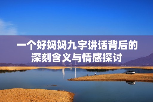 一个好妈妈九字讲话背后的深刻含义与情感探讨
