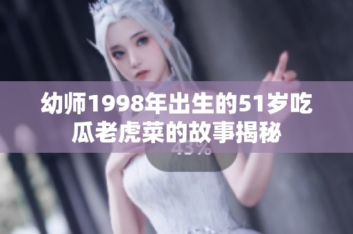 幼师1998年出生的51岁吃瓜老虎菜的故事揭秘
