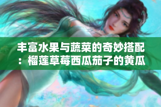 丰富水果与蔬菜的奇妙搭配：榴莲草莓西瓜茄子的黄瓜魅力