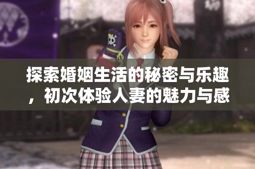 探索婚姻生活的秘密与乐趣，初次体验人妻的魅力与感受