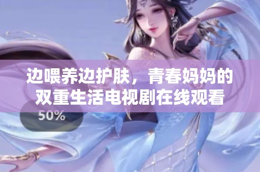 边喂养边护肤，青春妈妈的双重生活电视剧在线观看