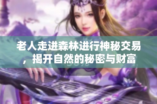 老人走进森林进行神秘交易，揭开自然的秘密与财富