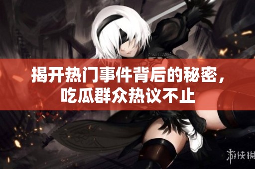 揭开热门事件背后的秘密，吃瓜群众热议不止