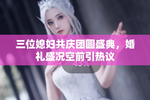三位媳妇共庆团圆盛典，婚礼盛况空前引热议