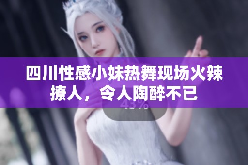 四川性感小妹热舞现场火辣撩人，令人陶醉不已