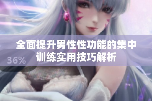 全面提升男性性功能的集中训练实用技巧解析