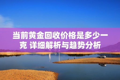 当前黄金回收价格是多少一克 详细解析与趋势分析