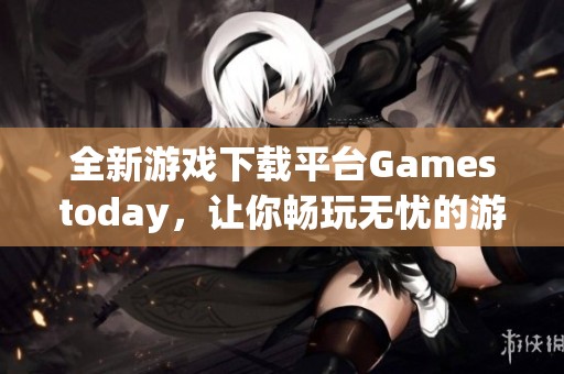 全新游戏下载平台Gamestoday，让你畅玩无忧的游戏盛宴