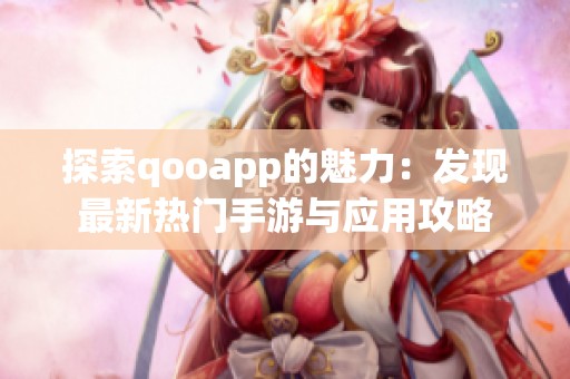 探索qooapp的魅力：发现最新热门手游与应用攻略