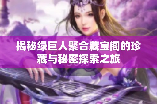 揭秘绿巨人聚合藏宝阁的珍藏与秘密探索之旅