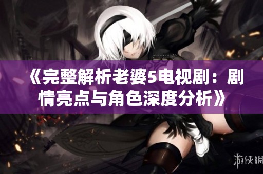 《完整解析老婆5电视剧：剧情亮点与角色深度分析》
