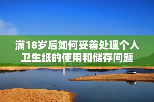 满18岁后如何妥善处理个人卫生纸的使用和储存问题