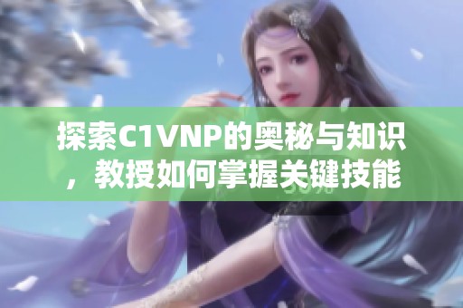 探索C1VNP的奥秘与知识，教授如何掌握关键技能