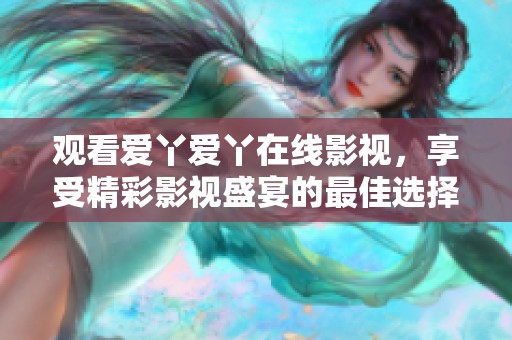观看爱丫爱丫在线影视，享受精彩影视盛宴的最佳选择
