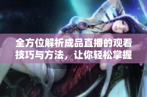 全方位解析成品直播的观看技巧与方法，让你轻松掌握直播精髓
