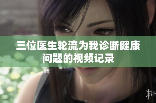 三位医生轮流为我诊断健康问题的视频记录