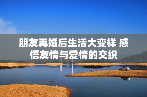 朋友再婚后生活大变样 感悟友情与爱情的交织