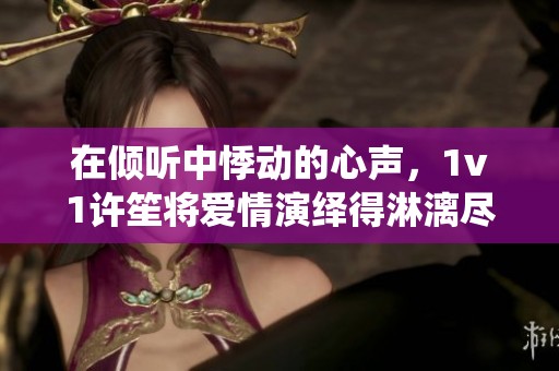 在倾听中悸动的心声，1v1许笙将爱情演绎得淋漓尽致