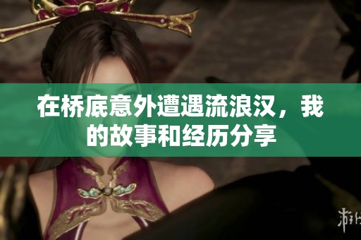 在桥底意外遭遇流浪汉，我的故事和经历分享