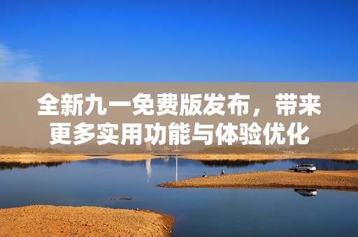 全新九一免费版发布，带来更多实用功能与体验优化
