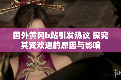 国外黄冈b站引发热议 探究其受欢迎的原因与影响