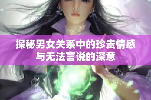 探秘男女关系中的珍贵情感与无法言说的深意